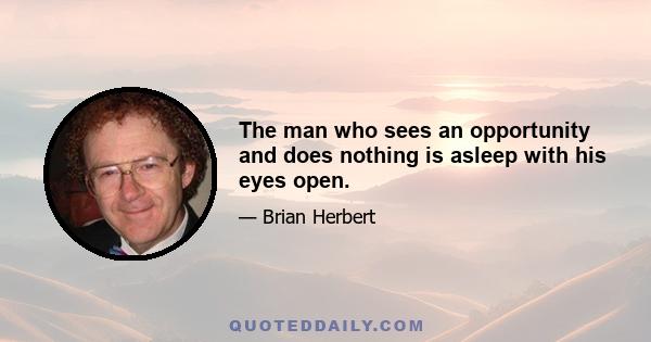 The man who sees an opportunity and does nothing is asleep with his eyes open.