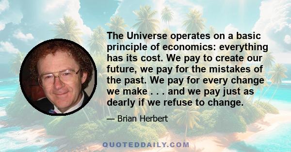 The Universe operates on a basic principle of economics: everything has its cost. We pay to create our future, we pay for the mistakes of the past. We pay for every change we make . . . and we pay just as dearly if we