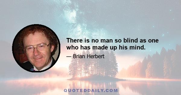 There is no man so blind as one who has made up his mind.