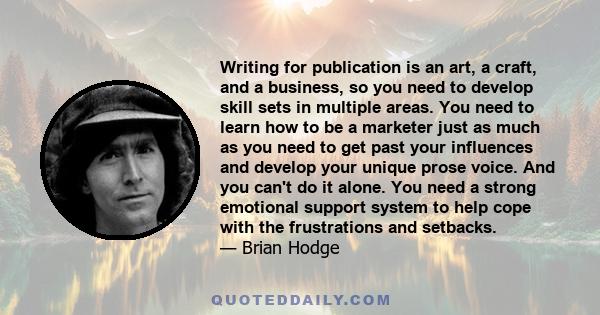 Writing for publication is an art, a craft, and a business, so you need to develop skill sets in multiple areas. You need to learn how to be a marketer just as much as you need to get past your influences and develop