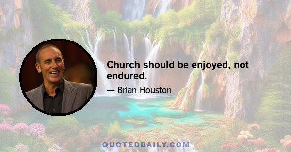 Church should be enjoyed, not endured.