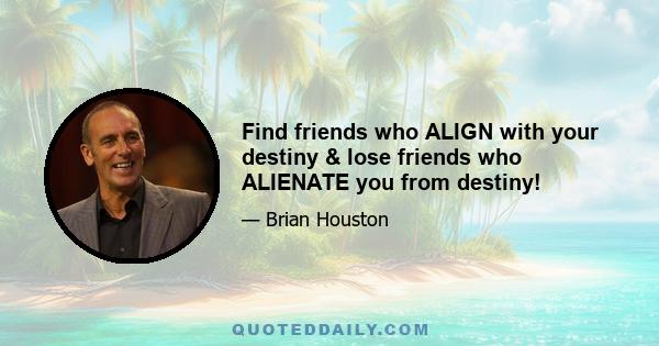 Find friends who ALIGN with your destiny & lose friends who ALIENATE you from destiny!