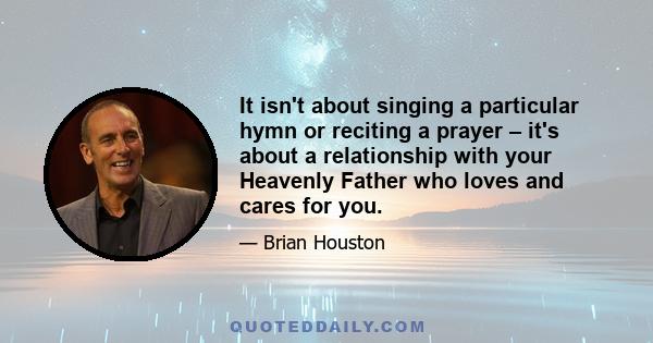 It isn't about singing a particular hymn or reciting a prayer – it's about a relationship with your Heavenly Father who loves and cares for you.