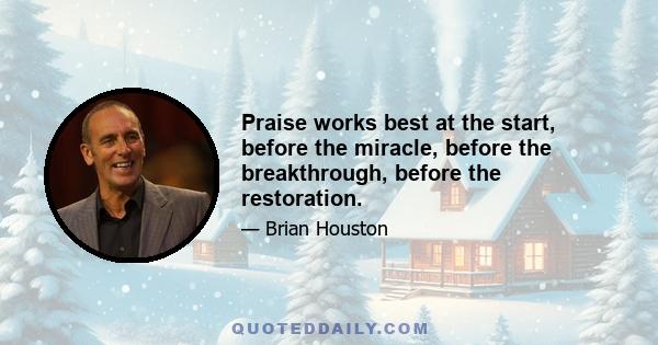 Praise works best at the start, before the miracle, before the breakthrough, before the restoration.