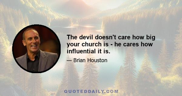 The devil doesn't care how big your church is - he cares how influential it is.