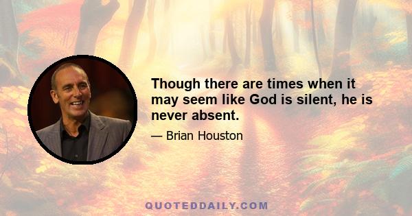 Though there are times when it may seem like God is silent, he is never absent.