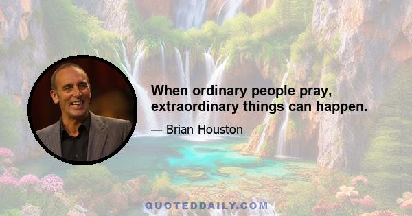 When ordinary people pray, extraordinary things can happen.