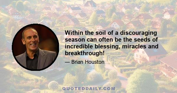 Within the soil of a discouraging season can often be the seeds of incredible blessing, miracles and breakthrough!