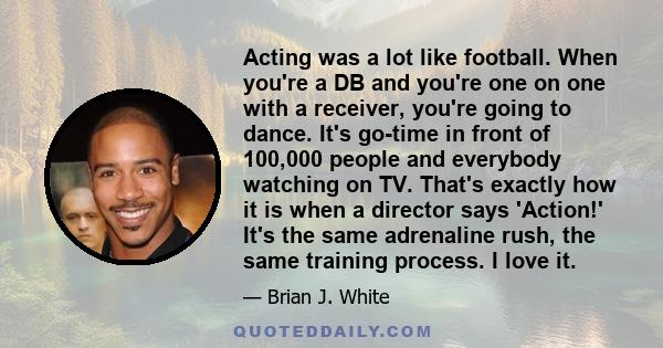 Acting was a lot like football. When you're a DB and you're one on one with a receiver, you're going to dance. It's go-time in front of 100,000 people and everybody watching on TV. That's exactly how it is when a