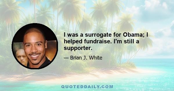 I was a surrogate for Obama; I helped fundraise. I'm still a supporter.