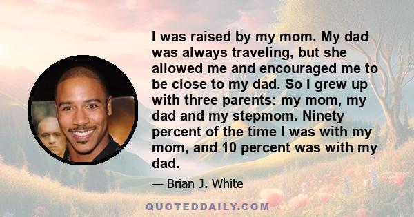 I was raised by my mom. My dad was always traveling, but she allowed me and encouraged me to be close to my dad. So I grew up with three parents: my mom, my dad and my stepmom. Ninety percent of the time I was with my