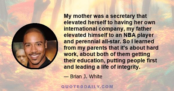 My mother was a secretary that elevated herself to having her own international company, my father elevated himself to an NBA player and perennial all-star. So I learned from my parents that it's about hard work, about