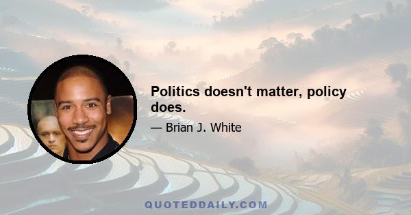 Politics doesn't matter, policy does.