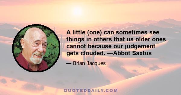 A little (one) can sometimes see things in others that us older ones cannot because our judgement gets clouded. —Abbot Saxtus