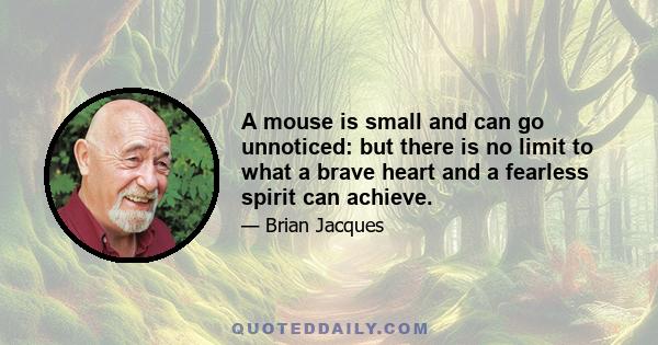 A mouse is small and can go unnoticed: but there is no limit to what a brave heart and a fearless spirit can achieve.