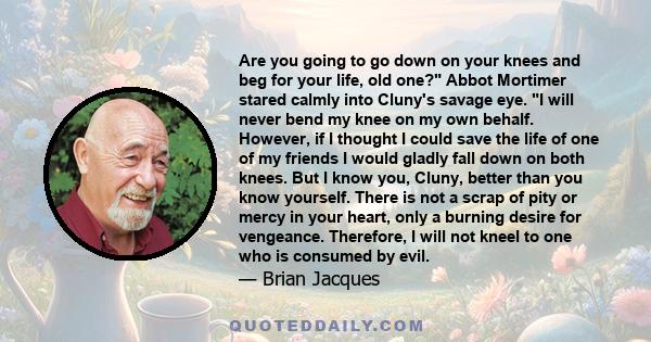 Are you going to go down on your knees and beg for your life, old one? Abbot Mortimer stared calmly into Cluny's savage eye. I will never bend my knee on my own behalf. However, if I thought I could save the life of one 