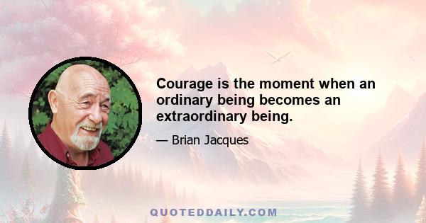 Courage is the moment when an ordinary being becomes an extraordinary being.