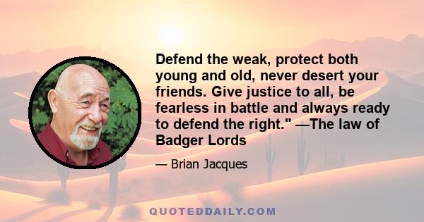 Defend the weak, protect both young and old, never desert your friends. Give justice to all, be fearless in battle and always ready to defend the right. —The law of Badger Lords