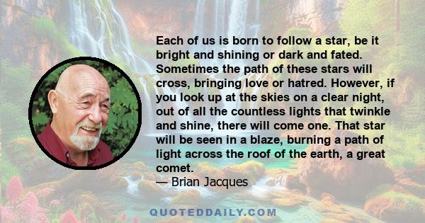 Each of us is born to follow a star, be it bright and shining or dark and fated. Sometimes the path of these stars will cross, bringing love or hatred. However, if you look up at the skies on a clear night, out of all