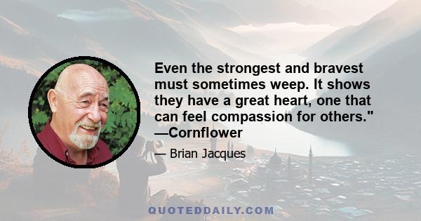 Even the strongest and bravest must sometimes weep. It shows they have a great heart, one that can feel compassion for others. —Cornflower