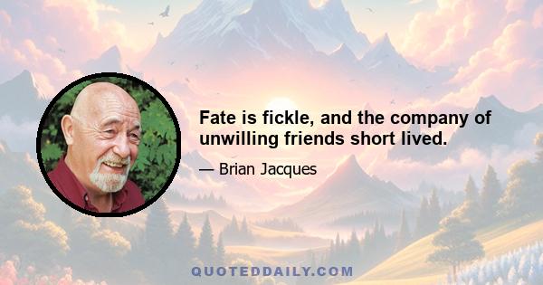 Fate is fickle, and the company of unwilling friends short lived.