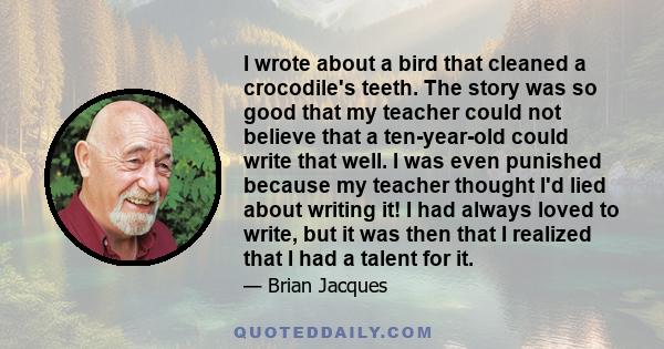 I wrote about a bird that cleaned a crocodile's teeth. The story was so good that my teacher could not believe that a ten-year-old could write that well. I was even punished because my teacher thought I'd lied about