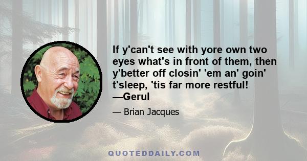 If y'can't see with yore own two eyes what's in front of them, then y'better off closin' 'em an' goin' t'sleep, 'tis far more restful! —Gerul