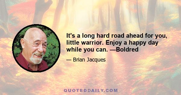 It's a long hard road ahead for you, little warrior. Enjoy a happy day while you can. —Boldred