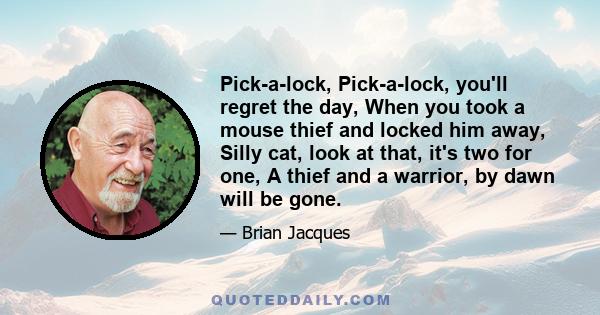 Pick-a-lock, Pick-a-lock, you'll regret the day, When you took a mouse thief and locked him away, Silly cat, look at that, it's two for one, A thief and a warrior, by dawn will be gone.