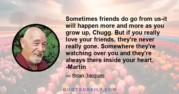 Sometimes friends do go from us-it will happen more and more as you grow up, Chugg. But if you really love your friends, they're never really gone. Somewhere they're watching over you and they're always there inside