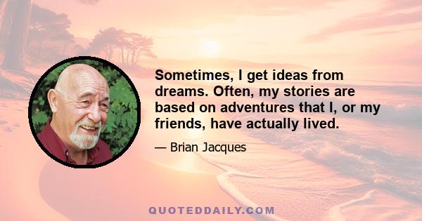 Sometimes, I get ideas from dreams. Often, my stories are based on adventures that I, or my friends, have actually lived.