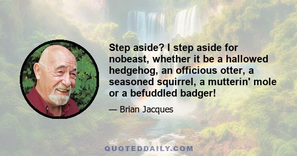 Step aside? I step aside for nobeast, whether it be a hallowed hedgehog, an officious otter, a seasoned squirrel, a mutterin' mole or a befuddled badger!