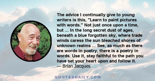 The advice I continually give to young writers is this, Learn to paint pictures with words. Not just once upon a time, but ... In the long secret dust of ages, beneath a blue forgotten sky, where trade winds caress the