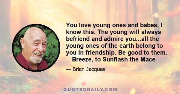 You love young ones and babes, I know this. The young will always befriend and admire you...all the young ones of the earth belong to you in friendship. Be good to them. —Breeze, to Sunflash the Mace