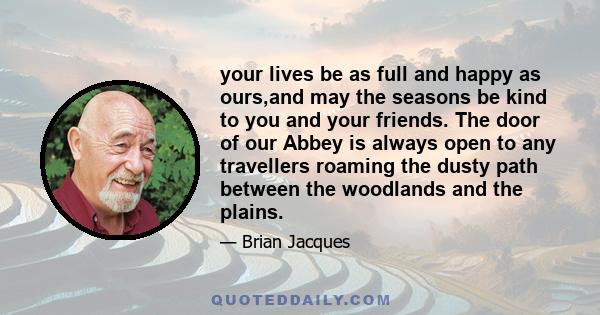 your lives be as full and happy as ours,and may the seasons be kind to you and your friends. The door of our Abbey is always open to any travellers roaming the dusty path between the woodlands and the plains.