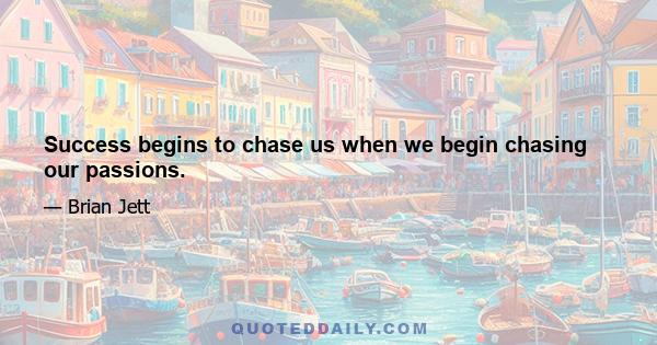 Success begins to chase us when we begin chasing our passions.