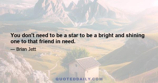 You don't need to be a star to be a bright and shining one to that friend in need.