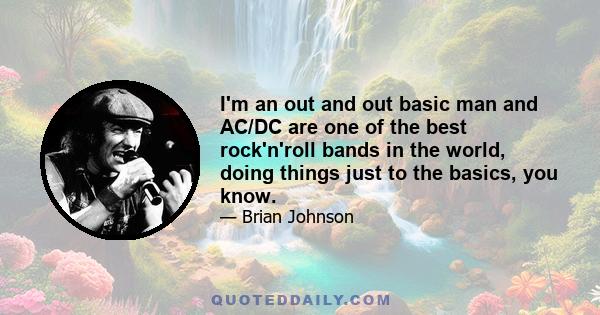 I'm an out and out basic man and AC/DC are one of the best rock'n'roll bands in the world, doing things just to the basics, you know.