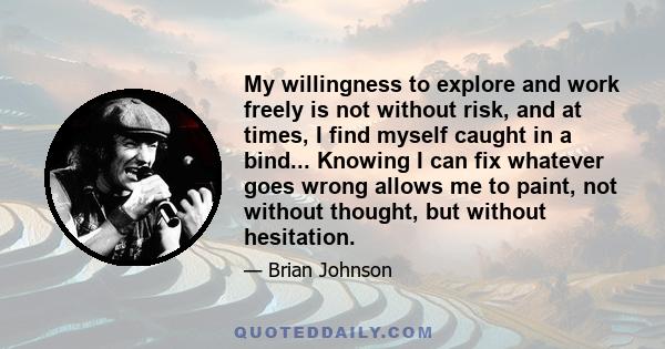 My willingness to explore and work freely is not without risk, and at times, I find myself caught in a bind... Knowing I can fix whatever goes wrong allows me to paint, not without thought, but without hesitation.