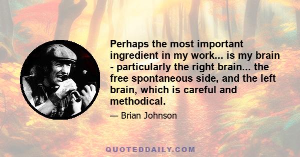 Perhaps the most important ingredient in my work... is my brain - particularly the right brain... the free spontaneous side, and the left brain, which is careful and methodical.