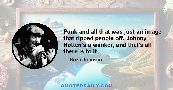 Punk and all that was just an image that ripped people off. Johnny Rotten's a wanker, and that's all there is to it.