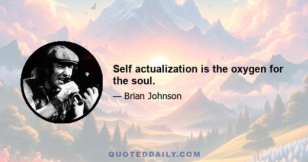 Self actualization is the oxygen for the soul.