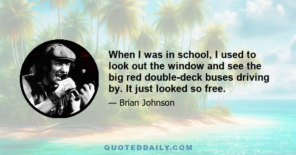 When I was in school, I used to look out the window and see the big red double-deck buses driving by. It just looked so free.