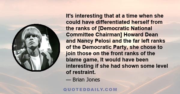 It's interesting that at a time when she could have differentiated herself from the ranks of [Democratic National Committee Chairman] Howard Dean and Nancy Pelosi and the far left ranks of the Democratic Party, she