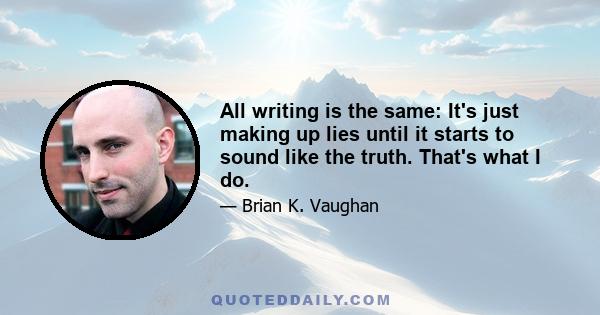 All writing is the same: It's just making up lies until it starts to sound like the truth. That's what I do.