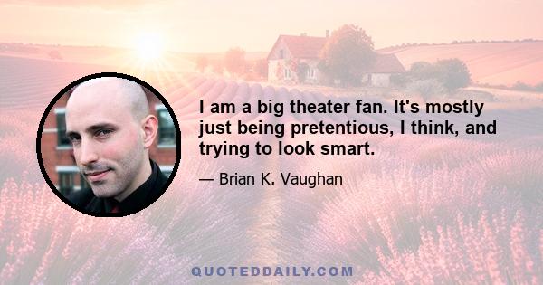 I am a big theater fan. It's mostly just being pretentious, I think, and trying to look smart.