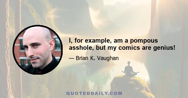 I, for example, am a pompous asshole, but my comics are genius!