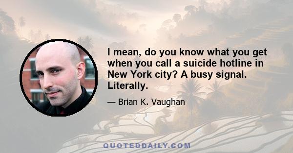 I mean, do you know what you get when you call a suicide hotline in New York city? A busy signal. Literally.