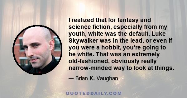 I realized that for fantasy and science fiction, especially from my youth, white was the default. Luke Skywalker was in the lead, or even if you were a hobbit, you're going to be white. That was an extremely