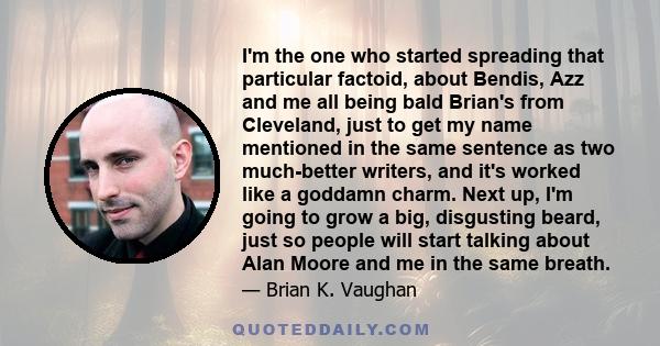 I'm the one who started spreading that particular factoid, about Bendis, Azz and me all being bald Brian's from Cleveland, just to get my name mentioned in the same sentence as two much-better writers, and it's worked